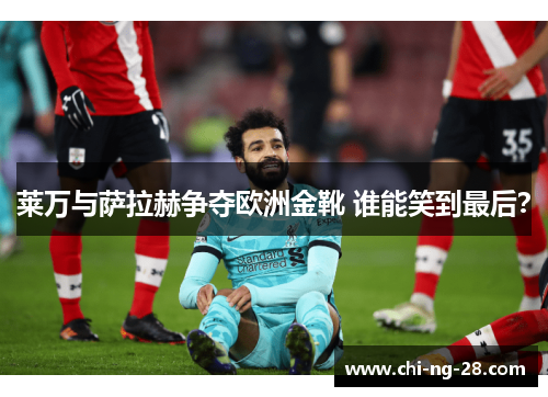莱万与萨拉赫争夺欧洲金靴 谁能笑到最后? 莱万与萨拉赫争夺欧洲金靴 谁能笑到最后?