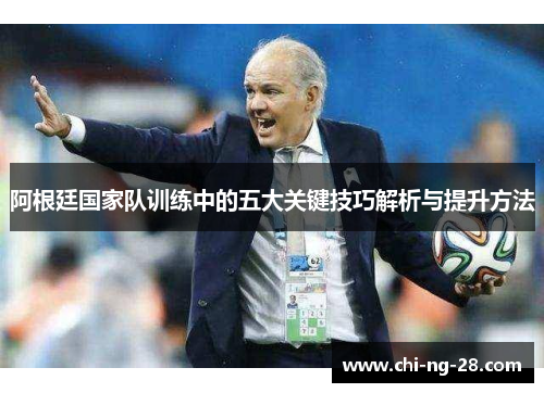 阿根廷国家队训练中的五大关键技巧解析与提升方法 阿根廷国家队训练中的五大关键技巧解析与提升方法