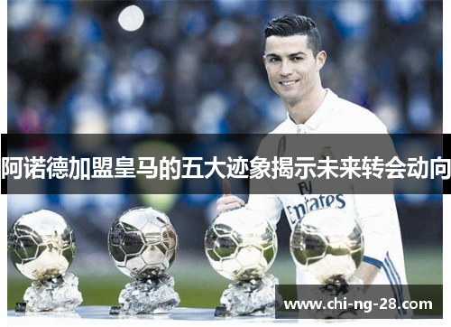 阿诺德加盟皇马的五大迹象揭示未来转会动向