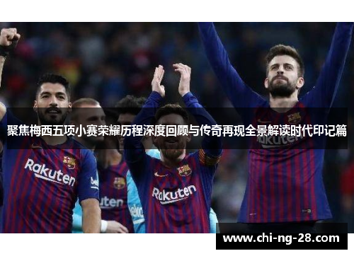 聚焦梅西五项小赛荣耀历程深度回顾与传奇再现全景解读时代印记篇 聚焦梅西五项小赛荣耀历程深度回顾与传奇再现全景解读时代印记篇