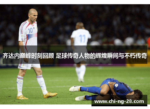 齐达内巅峰时刻回顾 足球传奇人物的辉煌瞬间与不朽传奇