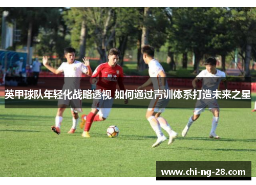 英甲球队年轻化战略透视 如何通过青训体系打造未来之星 英甲球队年轻化战略透视 如何通过青训体系打造未来之星