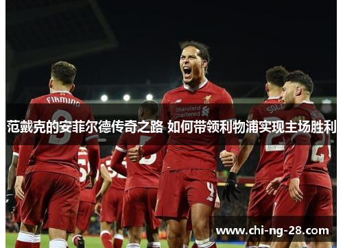 范戴克的安菲尔德传奇之路 如何带领利物浦实现主场胜利