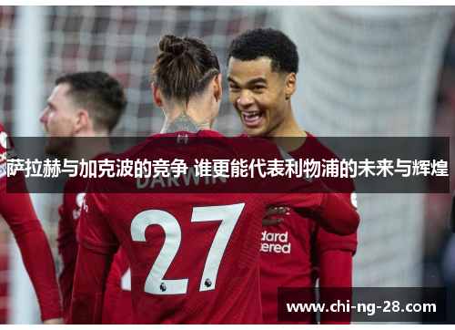 萨拉赫与加克波的竞争 谁更能代表利物浦的未来与辉煌