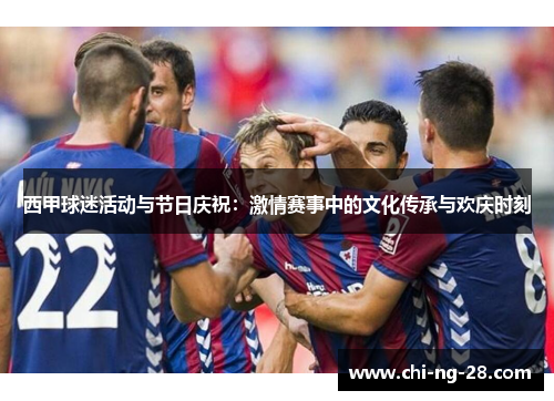 西甲球迷活动与节日庆祝：激情赛事中的文化传承与欢庆时刻