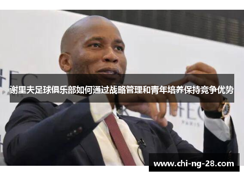 谢里夫足球俱乐部如何通过战略管理和青年培养保持竞争优势 谢里夫足球俱乐部如何通过战略管理和青年培养保持竞争优势