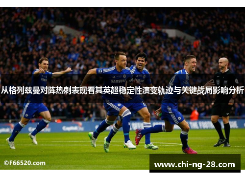 从格列兹曼对阵热刺表现看其英超稳定性演变轨迹与关键战局影响分析 从格列兹曼对阵热刺表现看其英超稳定性演变轨迹与关键战局影响分析