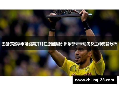 图赫尔赛季末可能离开拜仁原因揭秘 俱乐部未来动向及主帅更替分析 图赫尔赛季末可能离开拜仁原因揭秘 俱乐部未来动向及主帅更替分析