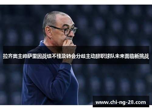 拉齐奥主帅萨里因战绩不佳及转会分歧主动辞职球队未来面临新挑战