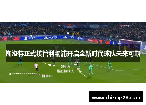 斯洛特正式接管利物浦开启全新时代球队未来可期