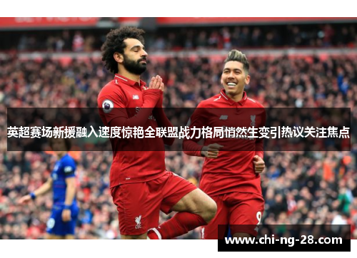 英超赛场新援融入速度惊艳全联盟战力格局悄然生变引热议关注焦点 英超赛场新援融入速度惊艳全联盟战力格局悄然生变引热议关注焦点