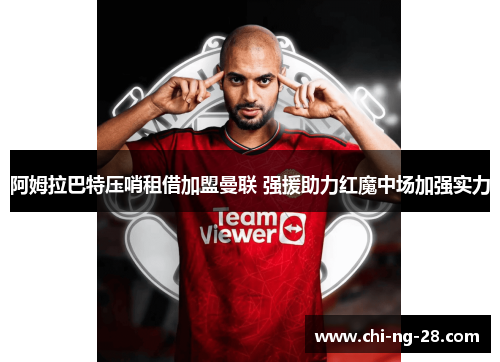 阿姆拉巴特压哨租借加盟曼联 强援助力红魔中场加强实力 阿姆拉巴特压哨租借加盟曼联 强援助力红魔中场加强实力