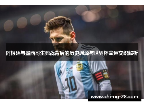 阿根廷与墨西哥生死战背后的历史渊源与世界杯命运交织解析