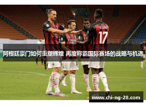 阿根廷豪门如何重塑辉煌 再度称霸国际赛场的战略与机遇 阿根廷豪门如何重塑辉煌 再度称霸国际赛场的战略与机遇