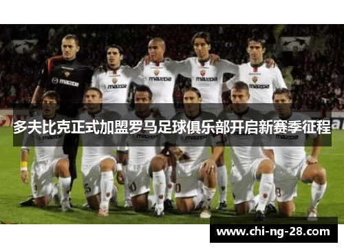 多夫比克正式加盟罗马足球俱乐部开启新赛季征程 多夫比克正式加盟罗马足球俱乐部开启新赛季征程
