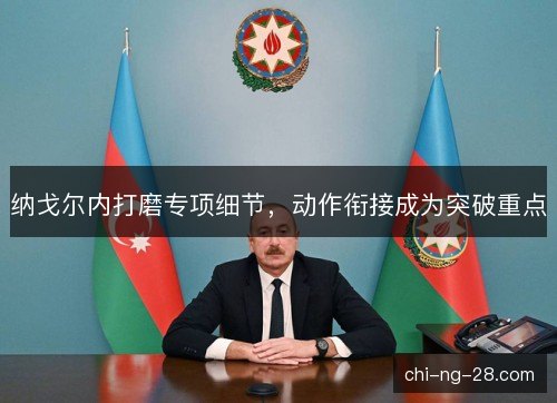 纳戈尔内打磨专项细节，动作衔接成为突破重点